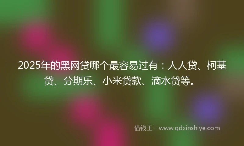 2025年的黑网贷哪个最容易过有：人人贷、柯基贷、分期乐、小米贷款、滴水贷等。