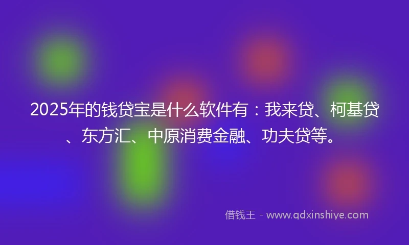 2025年的钱贷宝是什么软件有:我来贷、柯基贷、东方汇、中原消费金融、功夫贷等。