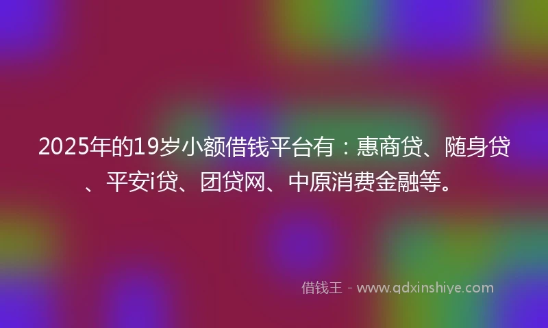 2025年的19岁小额借钱平台有：惠商贷、随身贷、平安i贷、团贷网、中原消费金融等。