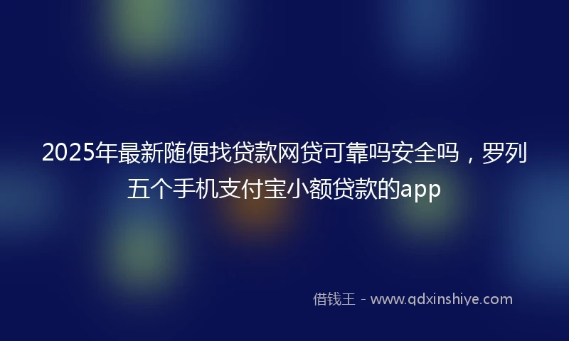 2025年最新随便找贷款网贷可靠吗安全吗，罗列五个手机支付宝小额贷款的app