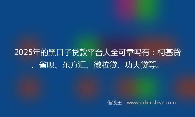 2025年的黑口子贷款平台大全可靠吗有：柯基贷、省呗、东方汇、微粒贷、功夫贷等。