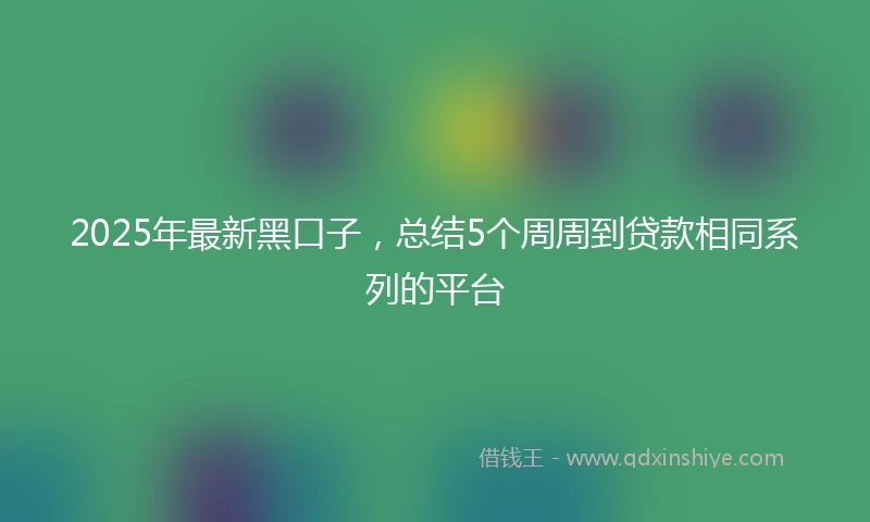 2025年最新黑口子，总结5个周周到贷款相同系列的平台