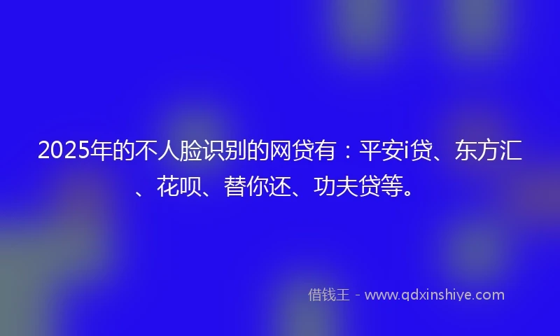 2025年的不人脸识别的网贷有：平安i贷、东方汇、花呗、替你还、功夫贷等。