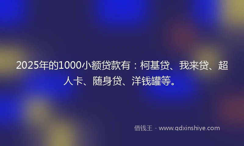 2025年的1000小额贷款有：柯基贷、我来贷、超人卡、随身贷、洋钱罐等。