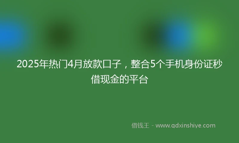 2025年热门4月放款口子,整合5个手机身份证秒借现金的平台