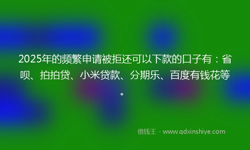 2025年的频繁申请被拒还可以下款的口子有：省呗、拍拍贷、小米贷款、分期乐、百度有钱花等。