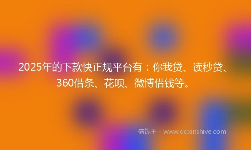 2025年的下款快正规平台有：你我贷、读秒贷、360借条、花呗、微博借钱等。