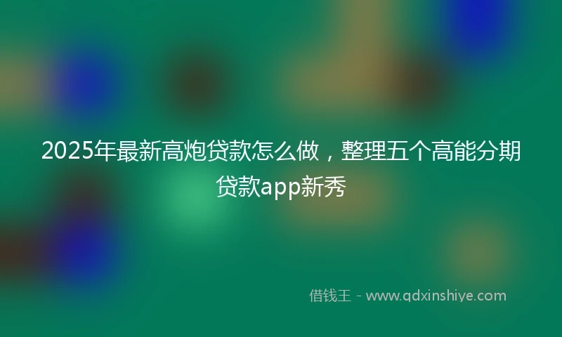 2025年最新高炮贷款怎么做，整理五个高能分期贷款app新秀