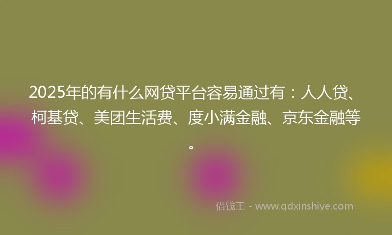 2025年的有什么网贷平台容易通过有：人人贷、柯基贷、美团生活费、度小满金融、京东金融等。