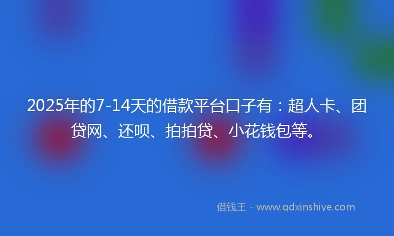 2025年的7-14天的借款平台口子有：超人卡、团贷网、还呗、拍拍贷、小花钱包等。