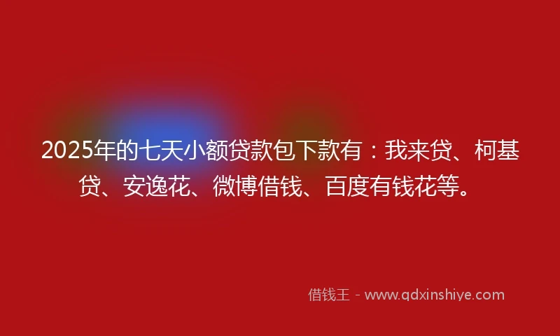 2025年的七天小额贷款包下款有:我来贷、柯基贷、安逸花、微博借钱、百度有钱花等。