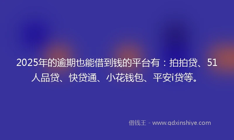 2025年的逾期也能借到钱的平台有：拍拍贷、51人品贷、快贷通、小花钱包、平安i贷等。