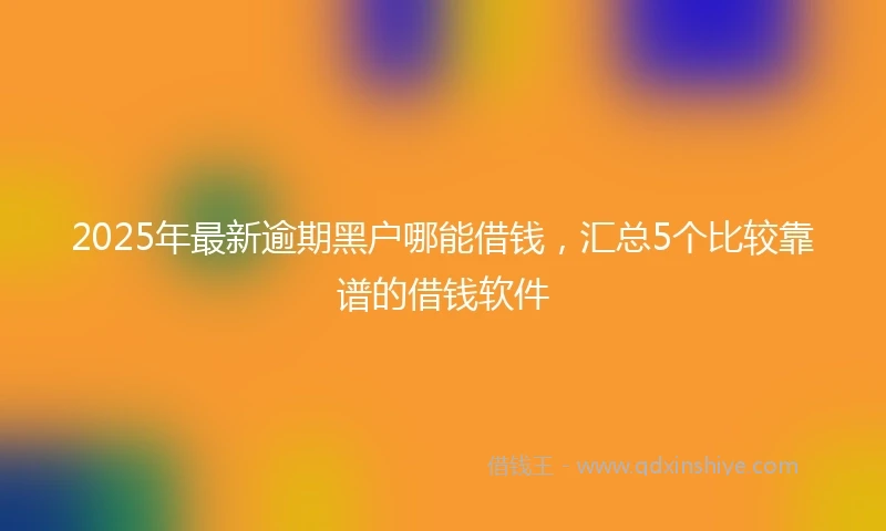2025年最新逾期黑户哪能借钱，汇总5个比较靠谱的借钱软件