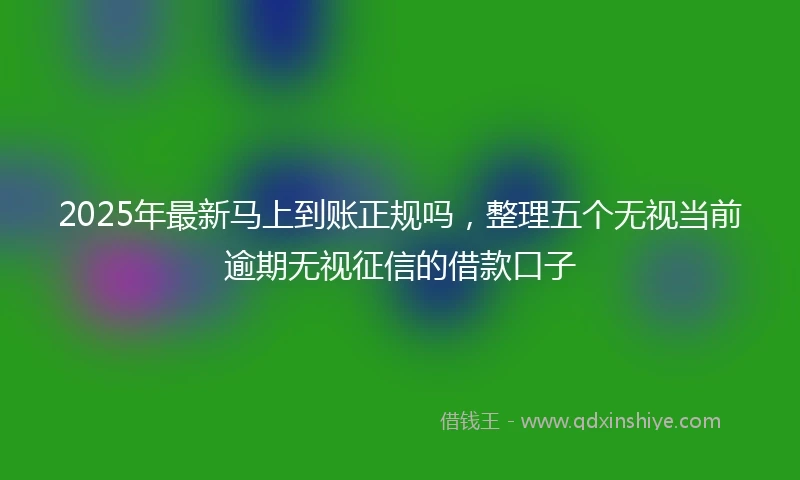 2025年最新马上到账正规吗，整理五个无视当前逾期无视征信的借款口子