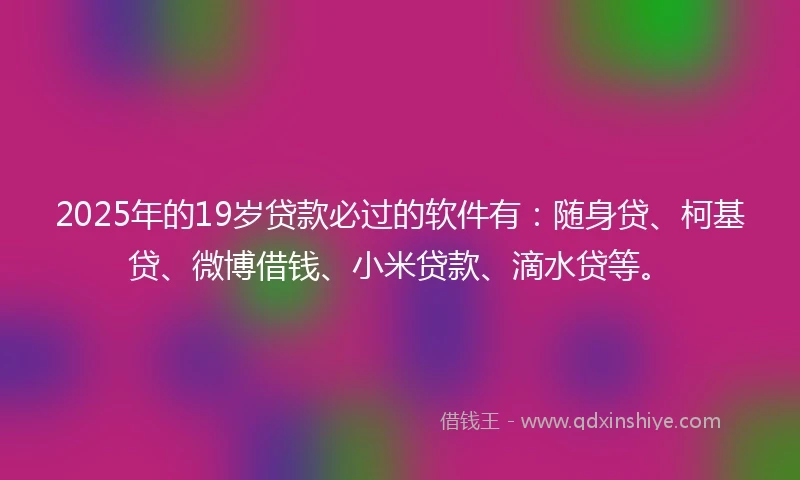 2025年的19岁贷款必过的软件有：随身贷、柯基贷、微博借钱、小米贷款、滴水贷等。