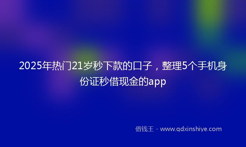 2025年热门21岁秒下款的口子，整理5个手机身份证秒借现金的app