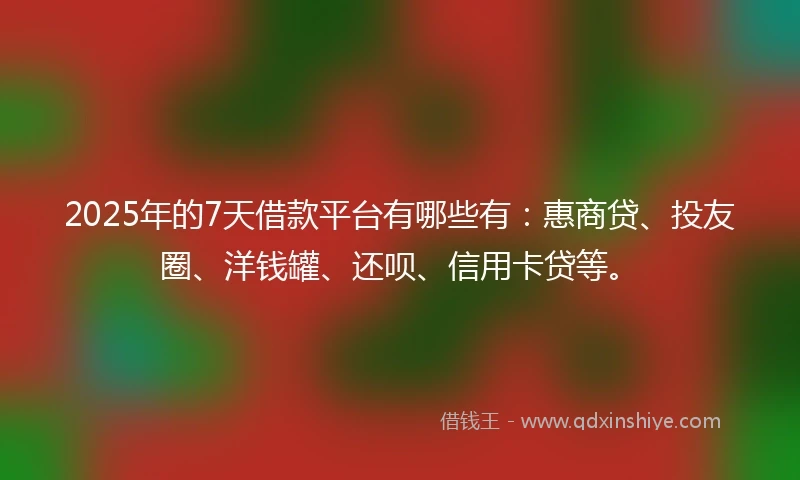 2025年的7天借款平台有哪些有:惠商贷、投友圈、洋钱罐、还呗、信用卡贷等。
