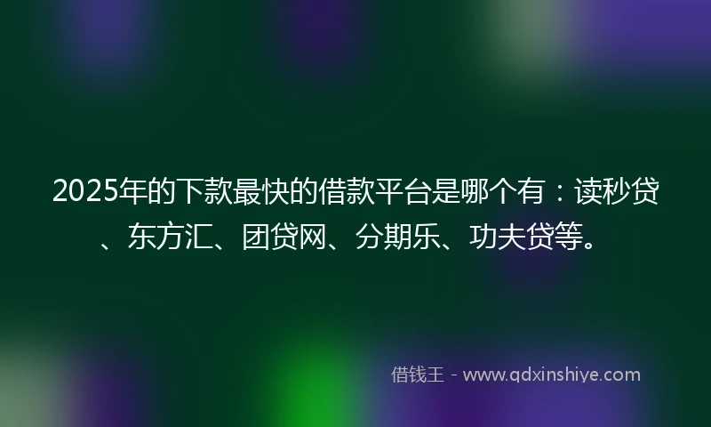 2025年的下款最快的借款平台是哪个有：读秒贷、东方汇、团贷网、分期乐、功夫贷等。