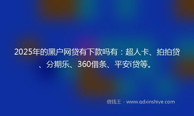 2025年的黑户网贷有下款吗有：超人卡、拍拍贷、分期乐、360借条、平安i贷等。