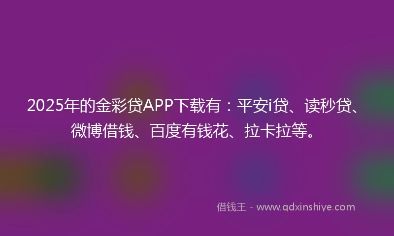 2025年的金彩贷APP下载有：平安i贷、读秒贷、微博借钱、百度有钱花、拉卡拉等。