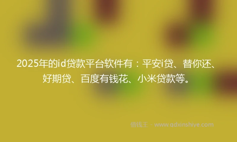 2025年的id贷款平台软件有：平安i贷、替你还、好期贷、百度有钱花、小米贷款等。