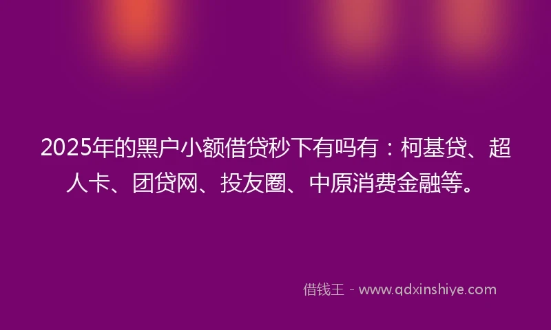 2025年的黑户小额借贷秒下有吗有：柯基贷、超人卡、团贷网、投友圈、中原消费金融等。