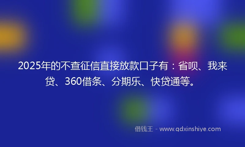2025年的不查征信直接放款口子有：省呗、我来贷、360借条、分期乐、快贷通等。