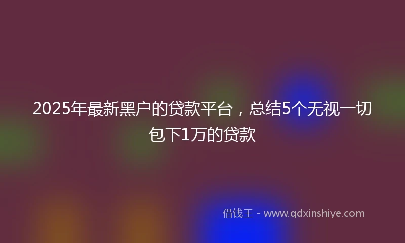 2025年最新黑户的贷款平台，总结5个无视一切包下1万的贷款