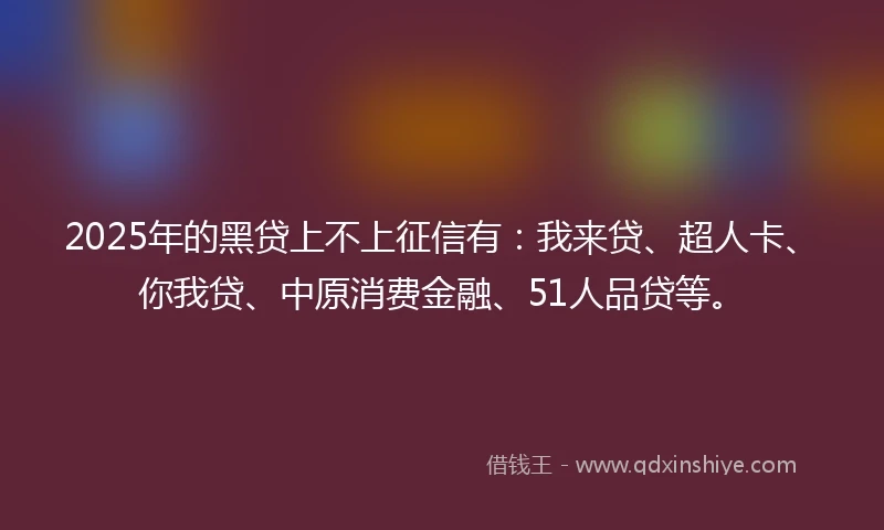 2025年的黑贷上不上征信有：我来贷、超人卡、你我贷、中原消费金融、51人品贷等。