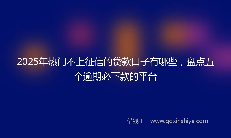 2025年热门不上征信的贷款口子有哪些,盘点五个逾期必下款的平台