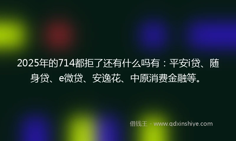 2025年的714都拒了还有什么吗有:平安i贷、随身贷、e微贷、安逸花、中原消费金融等。