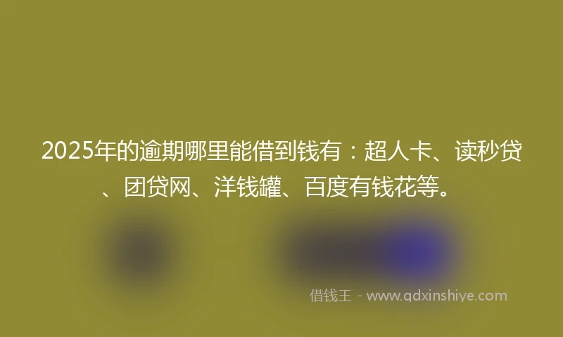 2025年的逾期哪里能借到钱有:超人卡、读秒贷、团贷网、洋钱罐、百度有钱花等。