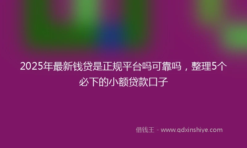 2025年最新钱贷是正规平台吗可靠吗，整理5个必下的小额贷款口子