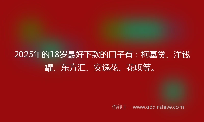 2025年的18岁最好下款的口子有：柯基贷、洋钱罐、东方汇、安逸花、花呗等。