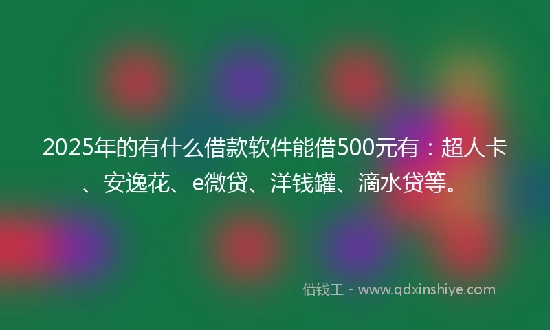 2025年的有什么借款软件能借500元有:超人卡、安逸花、e微贷、洋钱罐、滴水贷等。