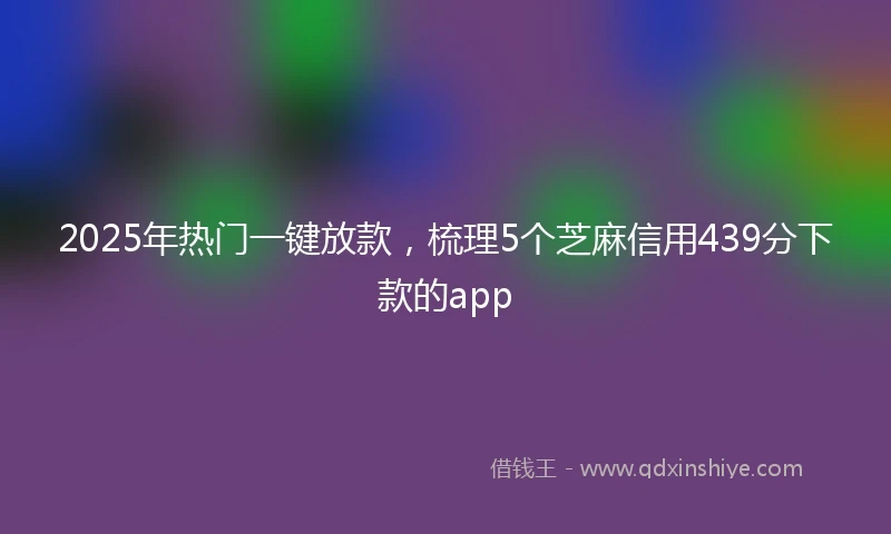 2025年热门一键放款，梳理5个芝麻信用439分下款的app