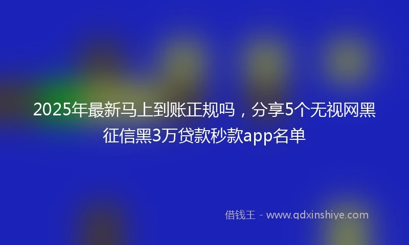 2025年最新马上到账正规吗，分享5个无视网黑征信黑3万贷款秒款app名单