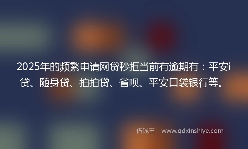 2025年的频繁申请网贷秒拒当前有逾期有：平安i贷、随身贷、拍拍贷、省呗、平安口袋银行等。
