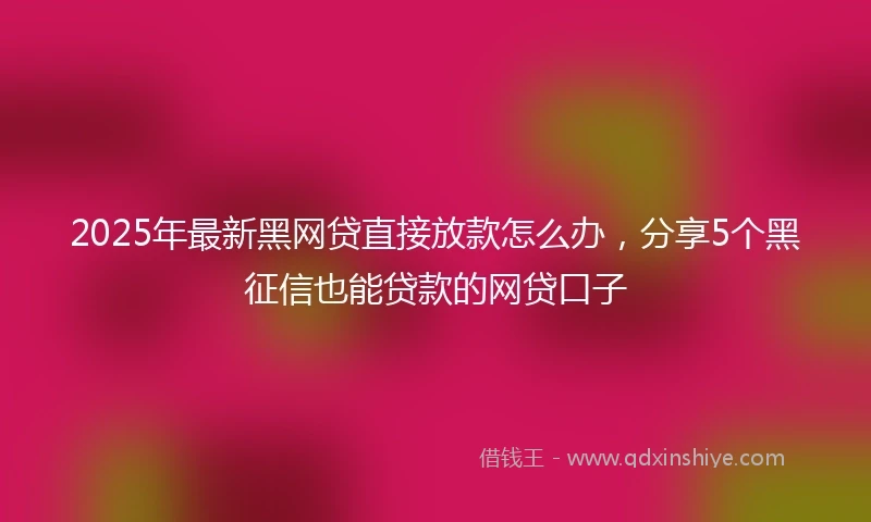 2025年最新黑网贷直接放款怎么办，分享5个黑征信也能贷款的网贷口子