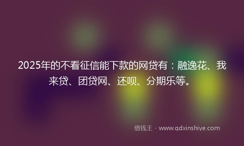 2025年的不看征信能下款的网贷有:融逸花、我来贷、团贷网、还呗、分期乐等。
