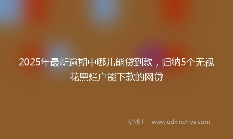 2025年最新逾期中哪儿能贷到款,归纳5个无视花黑烂户能下款的网贷