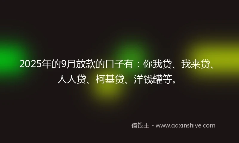 2025年的9月放款的口子有:你我贷、我来贷、人人贷、柯基贷、洋钱罐等。