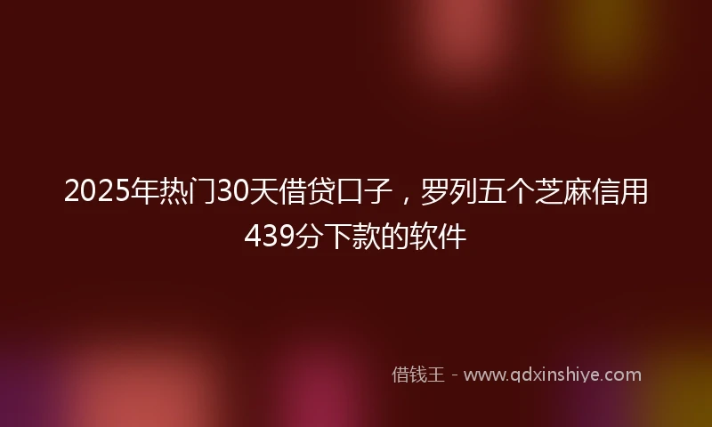 2025年热门30天借贷口子，罗列五个芝麻信用439分下款的软件