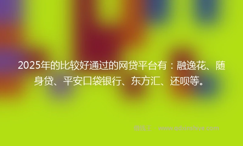 2025年的比较好通过的网贷平台有：融逸花、随身贷、平安口袋银行、东方汇、还呗等。