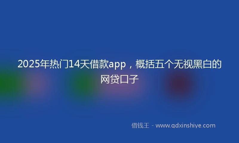2025年热门14天借款app,概括五个无视黑白的网贷口子