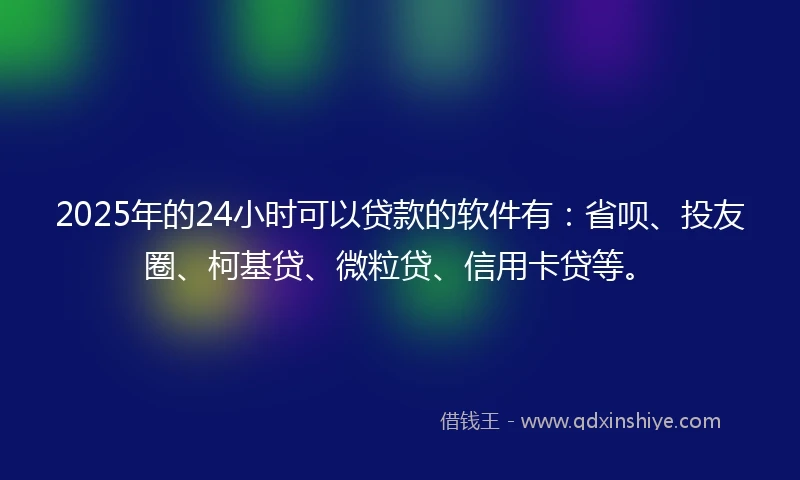 2025年的24小时可以贷款的软件有：省呗、投友圈、柯基贷、微粒贷、信用卡贷等。