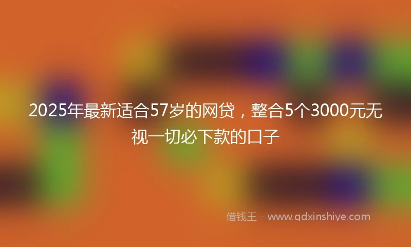 2025年最新适合57岁的网贷，整合5个3000元无视一切必下款的口子