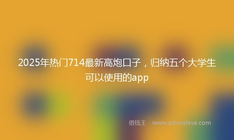 2025年热门714最新高炮口子,归纳五个大学生可以使用的app