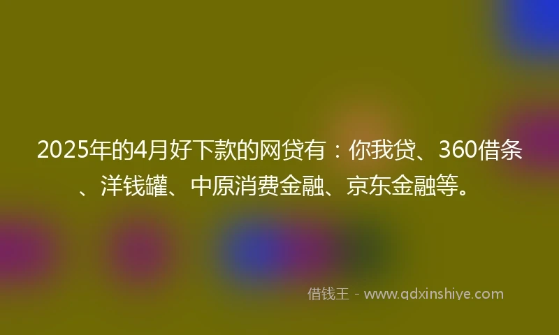 2025年的4月好下款的网贷有：你我贷、360借条、洋钱罐、中原消费金融、京东金融等。