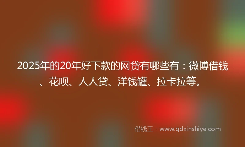 2025年的20年好下款的网贷有哪些有：微博借钱、花呗、人人贷、洋钱罐、拉卡拉等。
